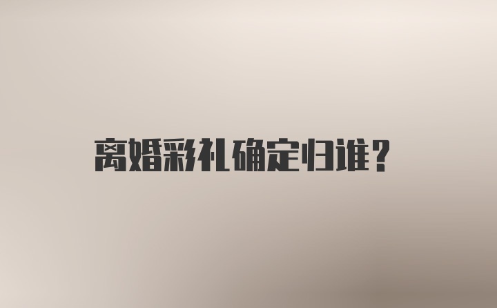 离婚彩礼确定归谁？