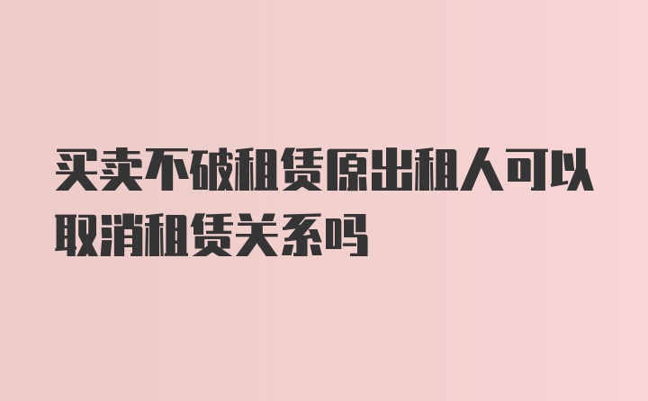 买卖不破租赁原出租人可以取消租赁关系吗