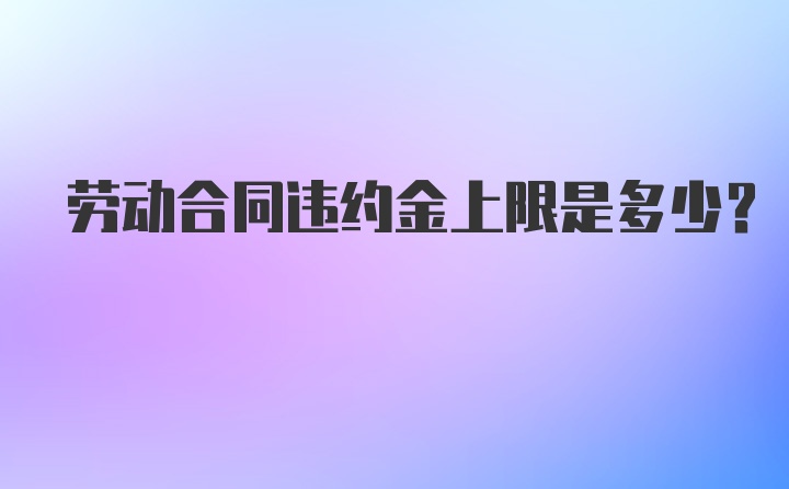 劳动合同违约金上限是多少？