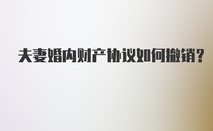 夫妻婚内财产协议如何撤销？