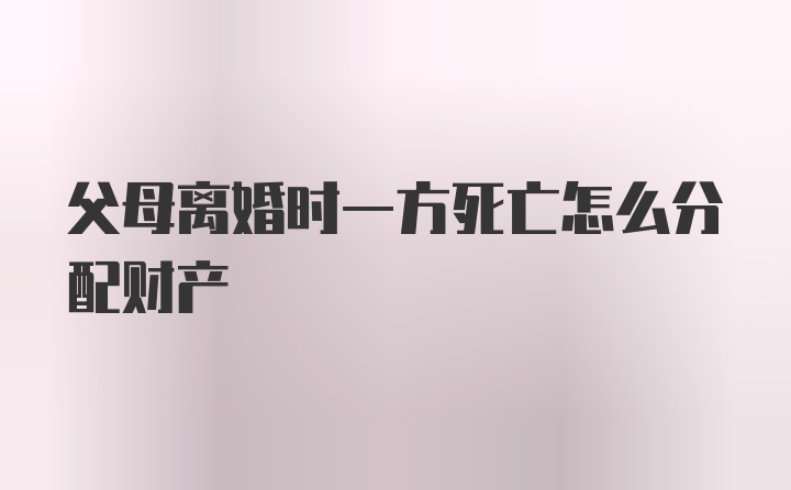 父母离婚时一方死亡怎么分配财产