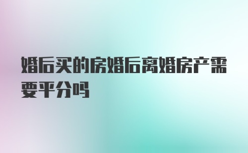 婚后买的房婚后离婚房产需要平分吗