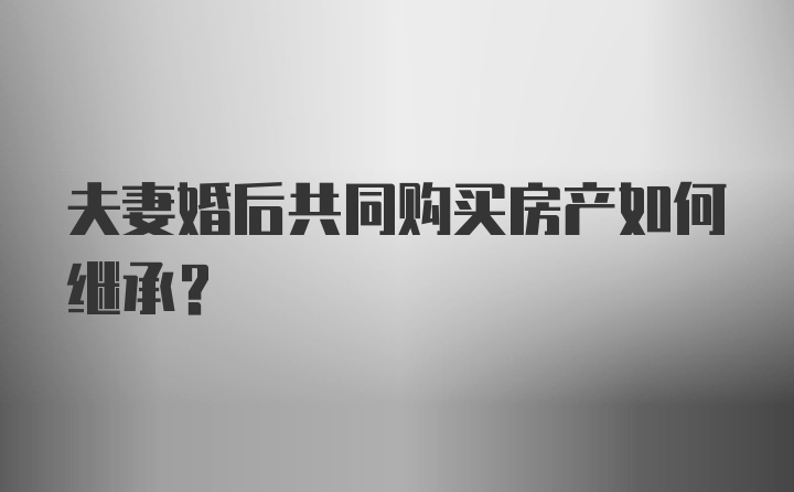 夫妻婚后共同购买房产如何继承？