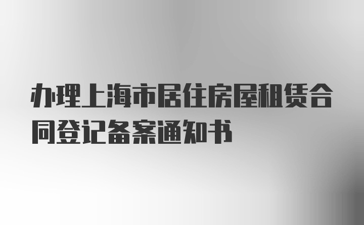 办理上海市居住房屋租赁合同登记备案通知书