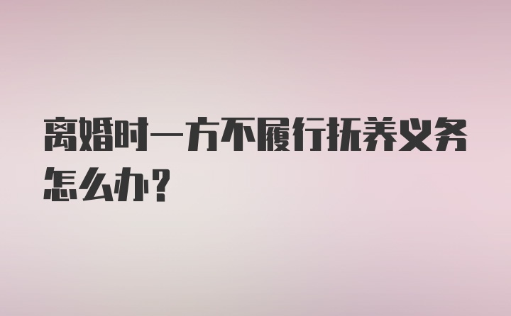 离婚时一方不履行抚养义务怎么办？