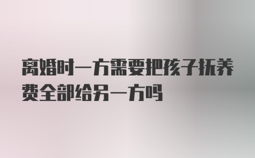 离婚时一方需要把孩子抚养费全部给另一方吗