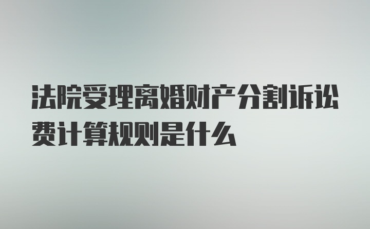 法院受理离婚财产分割诉讼费计算规则是什么