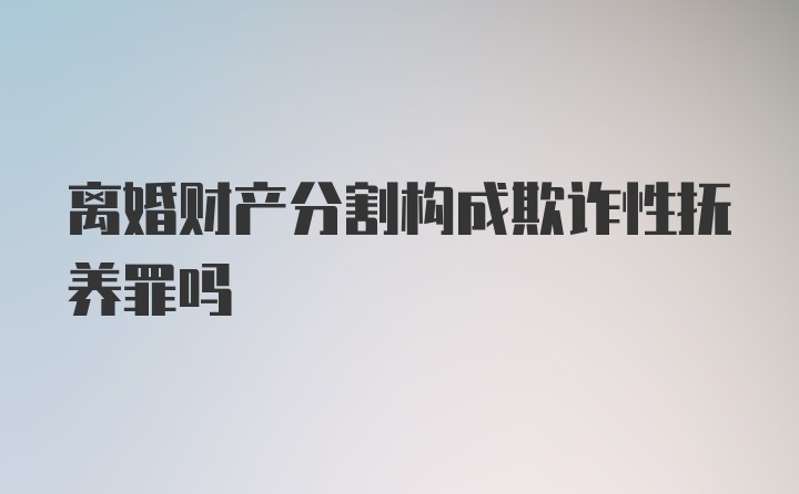 离婚财产分割构成欺诈性抚养罪吗