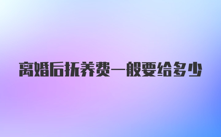 离婚后抚养费一般要给多少