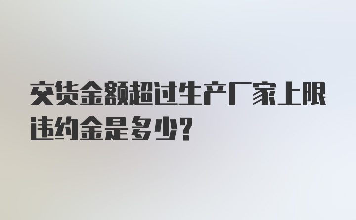 交货金额超过生产厂家上限违约金是多少?