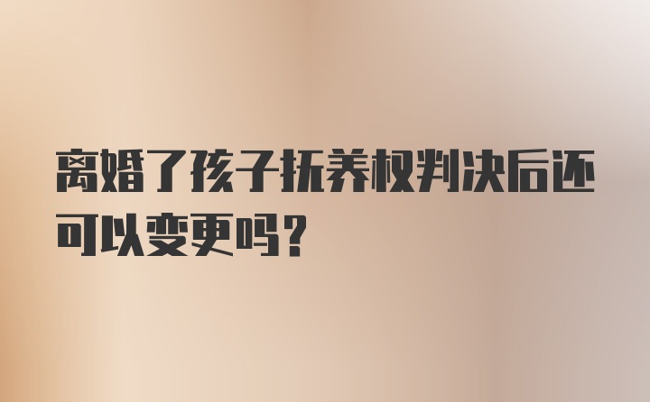 离婚了孩子抚养权判决后还可以变更吗？