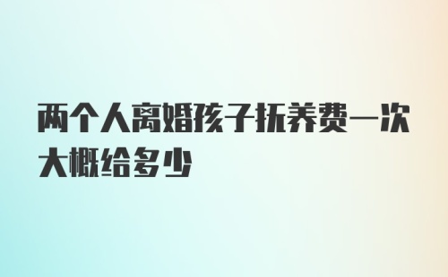 两个人离婚孩子抚养费一次大概给多少