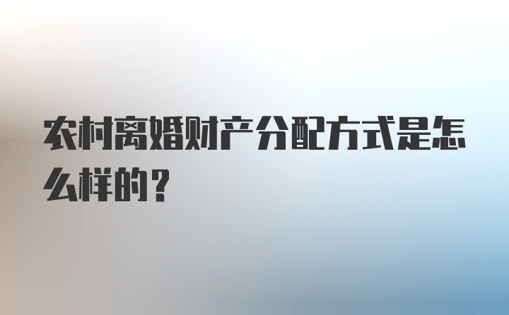 农村离婚财产分配方式是怎么样的？