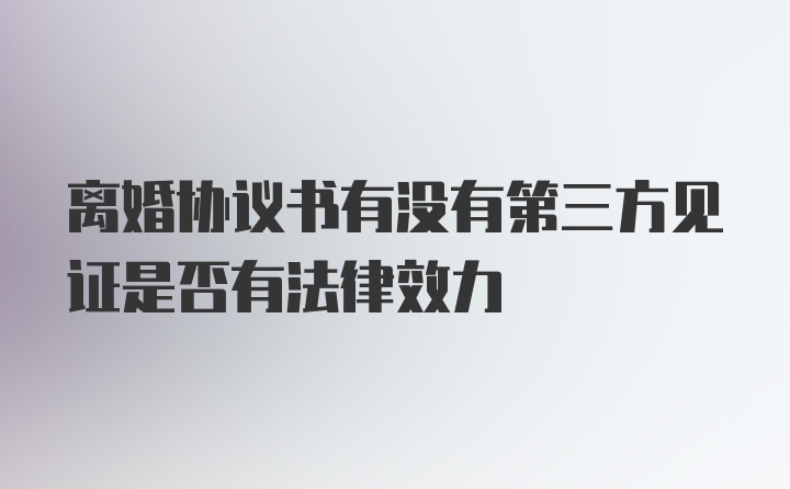 离婚协议书有没有第三方见证是否有法律效力