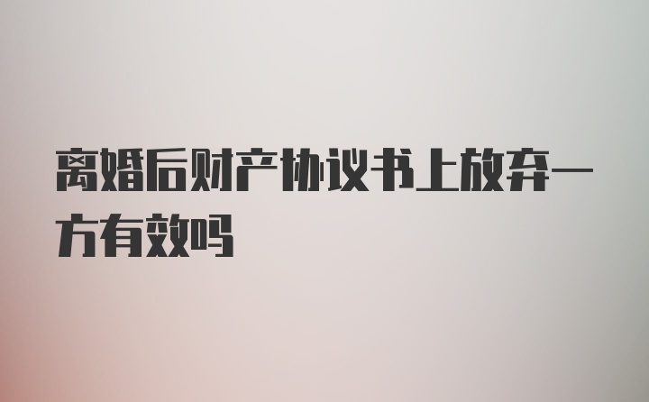 离婚后财产协议书上放弃一方有效吗