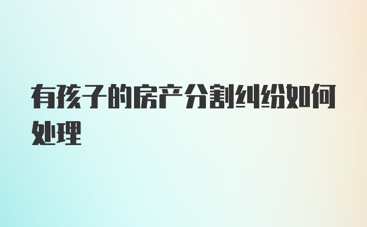 有孩子的房产分割纠纷如何处理