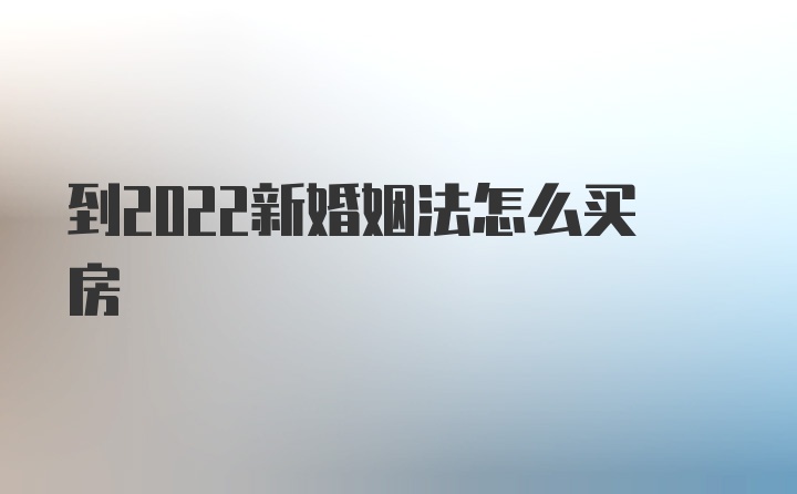 到2022新婚姻法怎么买房