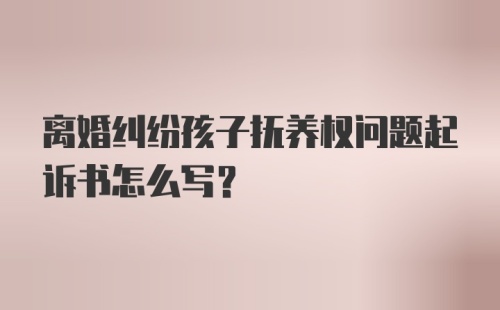 离婚纠纷孩子抚养权问题起诉书怎么写？