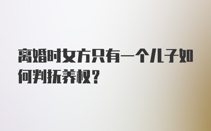 离婚时女方只有一个儿子如何判抚养权？