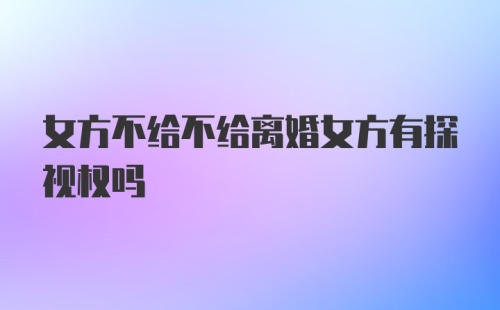 女方不给不给离婚女方有探视权吗