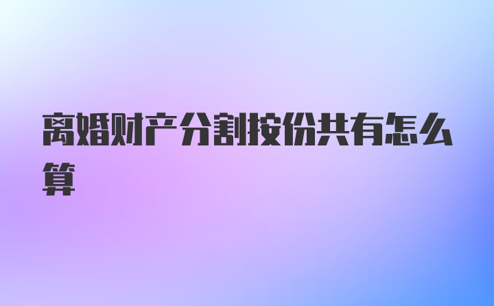 离婚财产分割按份共有怎么算