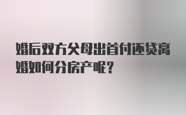 婚后双方父母出首付还贷离婚如何分房产呢？