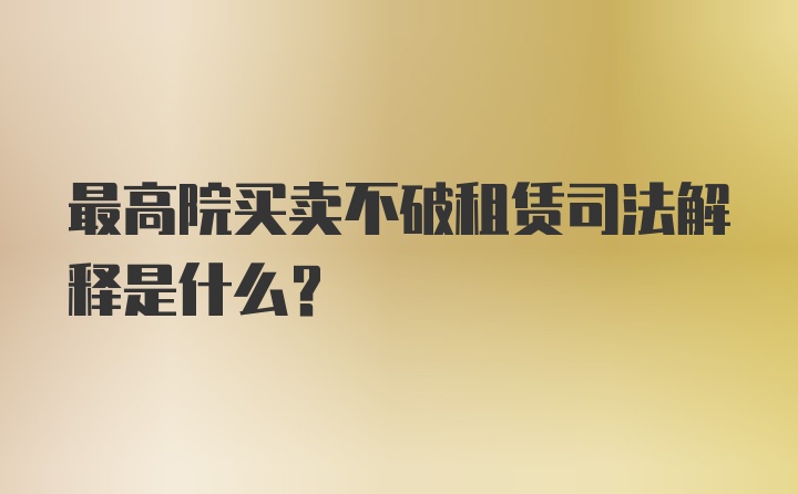 最高院买卖不破租赁司法解释是什么？