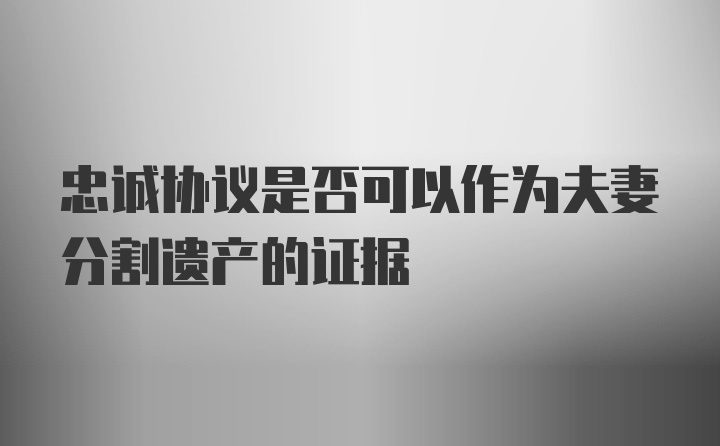 忠诚协议是否可以作为夫妻分割遗产的证据