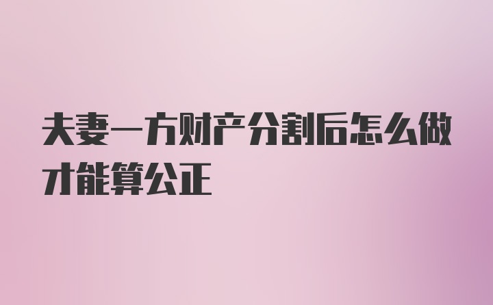 夫妻一方财产分割后怎么做才能算公正