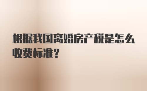 根据我国离婚房产税是怎么收费标准？