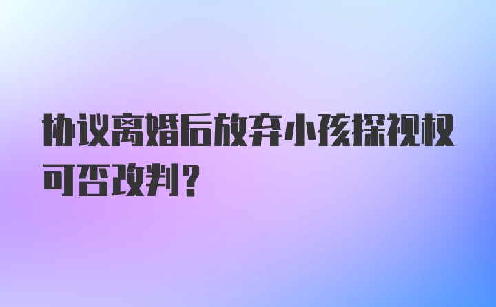 协议离婚后放弃小孩探视权可否改判?