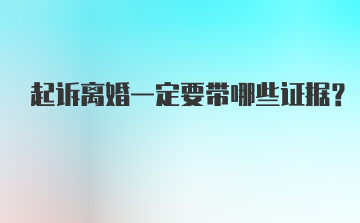 起诉离婚一定要带哪些证据？