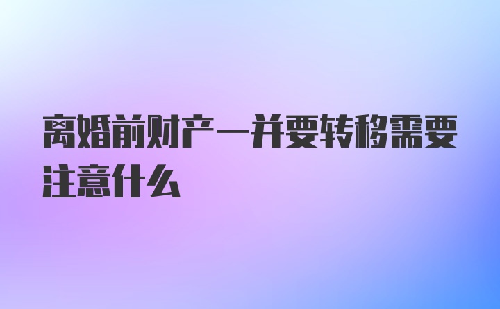 离婚前财产一并要转移需要注意什么