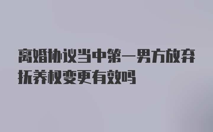 离婚协议当中第一男方放弃抚养权变更有效吗