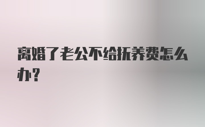 离婚了老公不给抚养费怎么办?