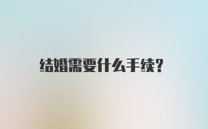 结婚需要什么手续？