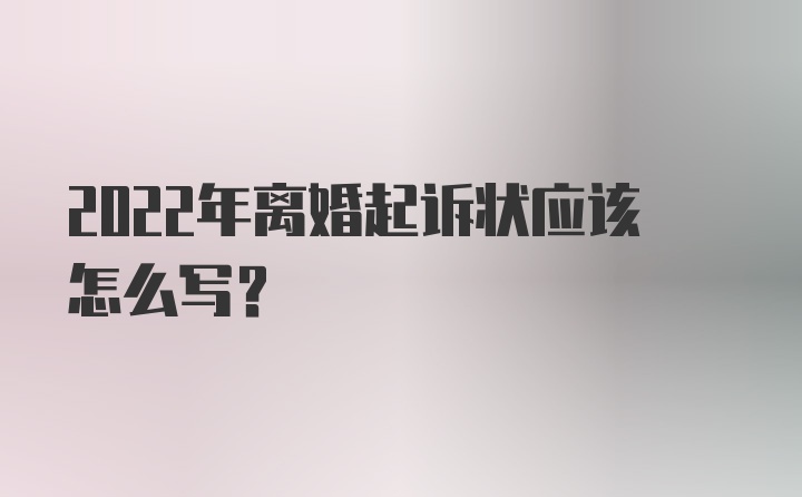 2022年离婚起诉状应该怎么写？