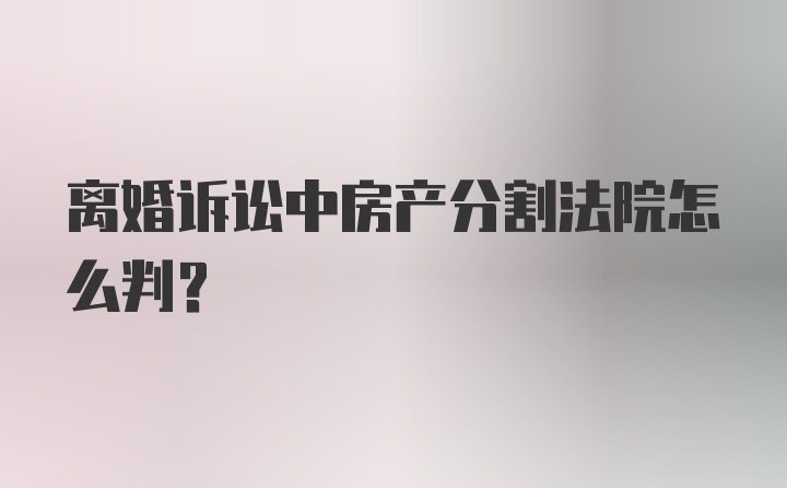 离婚诉讼中房产分割法院怎么判？