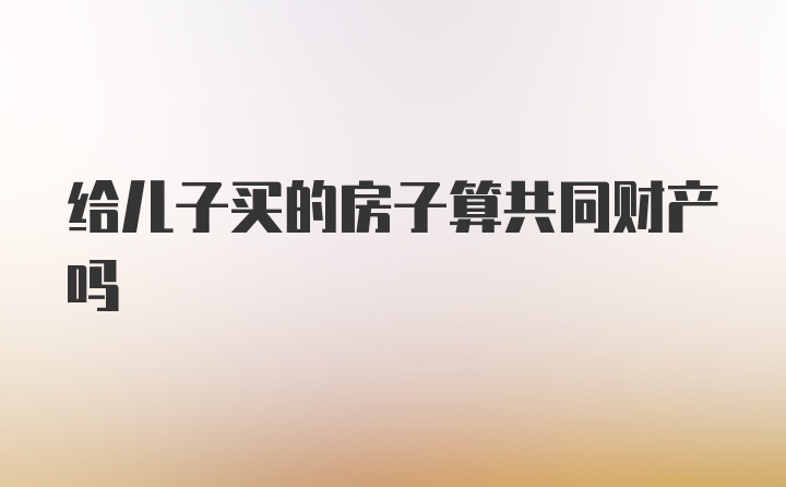 给儿子买的房子算共同财产吗