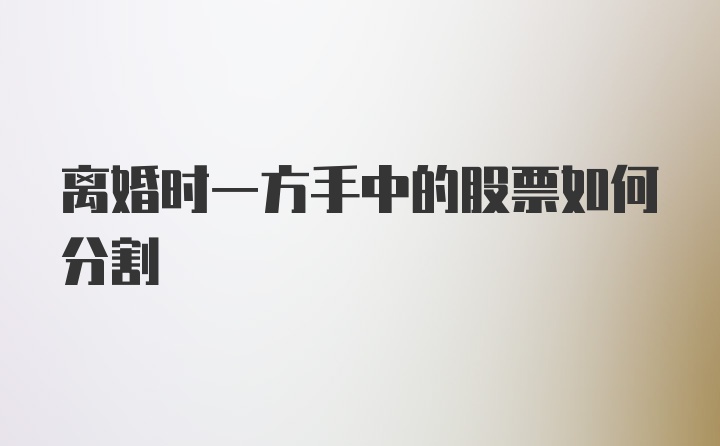 离婚时一方手中的股票如何分割