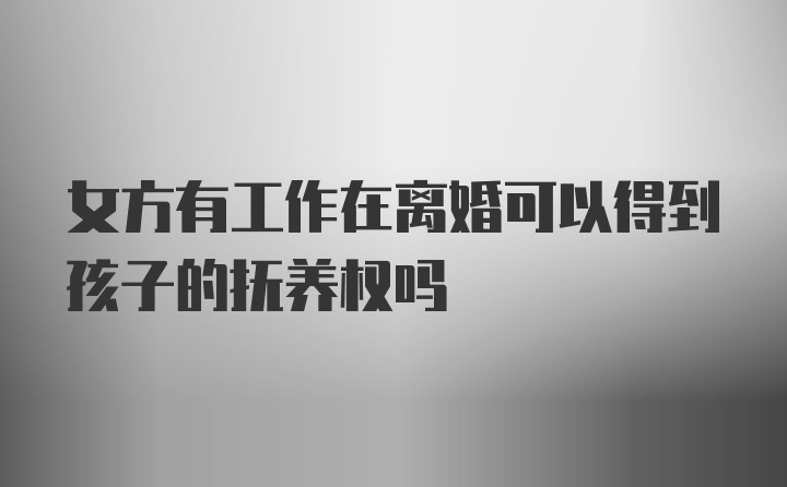 女方有工作在离婚可以得到孩子的抚养权吗