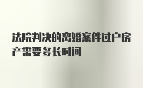 法院判决的离婚案件过户房产需要多长时间