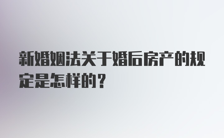 新婚姻法关于婚后房产的规定是怎样的?