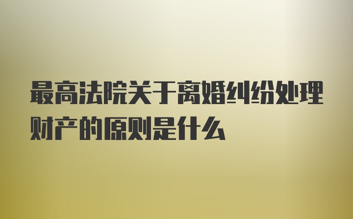 最高法院关于离婚纠纷处理财产的原则是什么