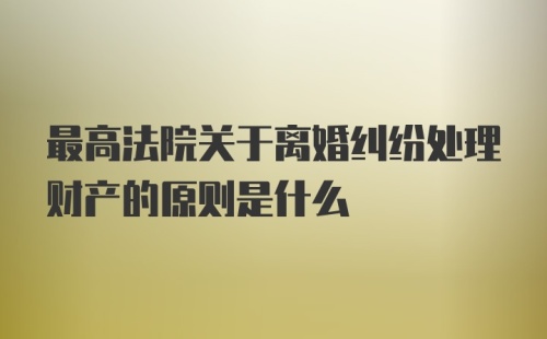 最高法院关于离婚纠纷处理财产的原则是什么