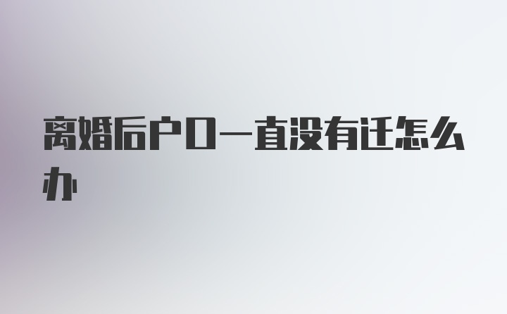 离婚后户口一直没有迁怎么办