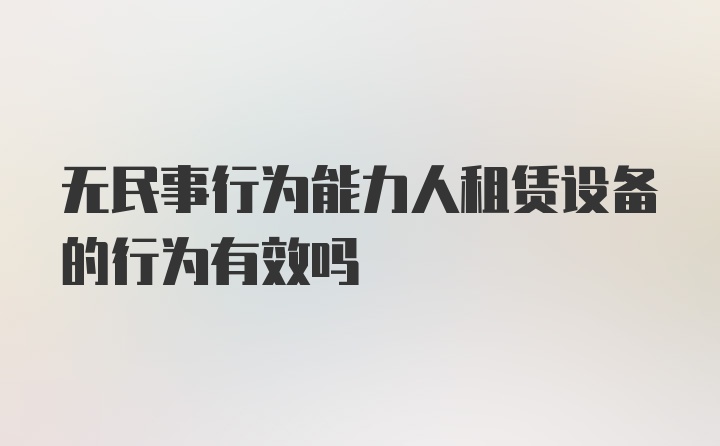 无民事行为能力人租赁设备的行为有效吗