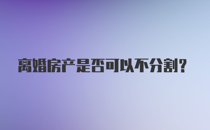 离婚房产是否可以不分割？