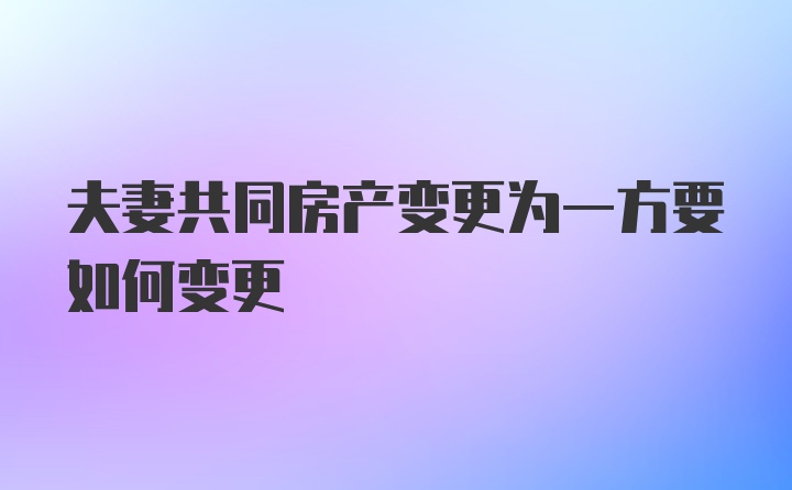 夫妻共同房产变更为一方要如何变更