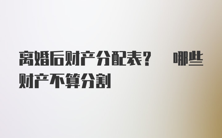 离婚后财产分配表? 哪些财产不算分割